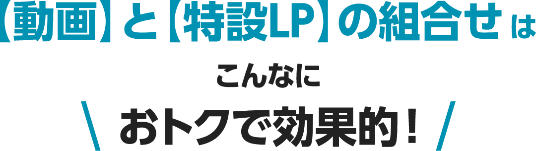 【動画】と【特設LP】の組合せは、こんなにおトクで効果的！